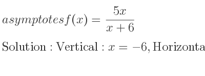 The asymptotes of f(x)=(5x)/(x+6) is Vertical: x=-6,Horizontal: y=5